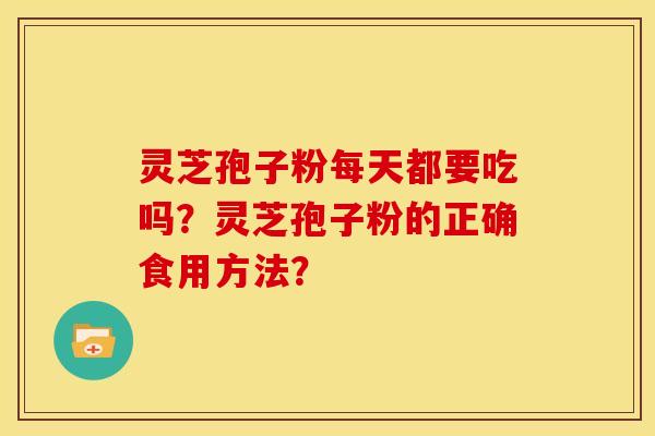 灵芝孢子粉每天都要吃吗?灵芝孢子粉的正确食用方法?