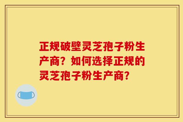正规破壁灵芝孢子粉生产商?如何选择正规的灵芝孢子粉生产商?