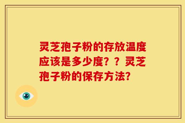 灵芝孢子粉的存放温度应该是多少度??灵芝孢子粉的保存方法?