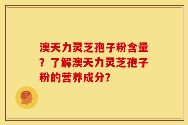 澳天力灵芝孢子粉含量?了解澳天力灵芝孢子粉的营养成分?
