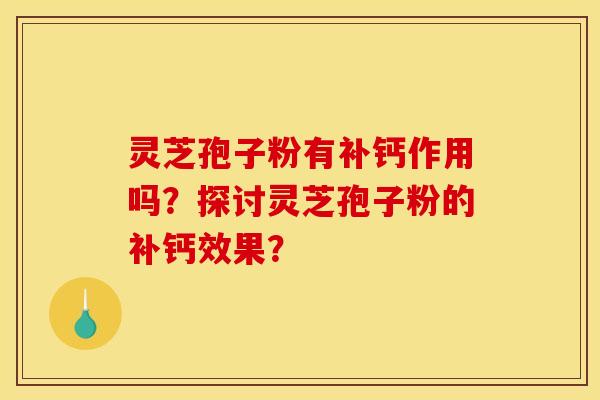 灵芝孢子粉有补钙作用吗?探讨灵芝孢子粉的补钙效果?