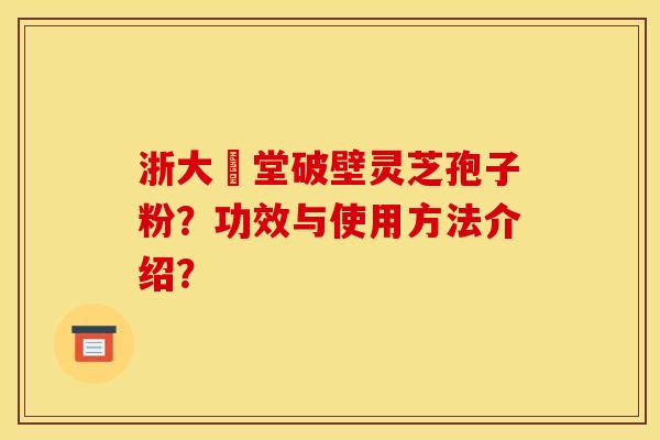 浙大徳堂破壁灵芝孢子粉？功效与使用方法介绍？