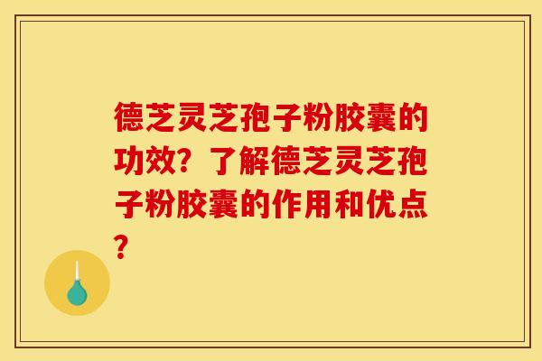 德芝灵芝孢子粉胶囊的功效?了解德芝灵芝孢子粉胶囊的作用和优点?