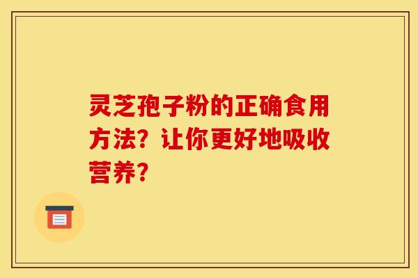 灵芝孢子粉的正确食用方法?让你更好地吸收营养?