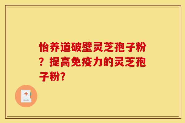 怡养道破壁灵芝孢子粉?提高免疫力的灵芝孢子粉?