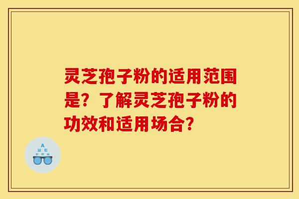 灵芝孢子粉的适用范围是?了解灵芝孢子粉的功效和适用场合?