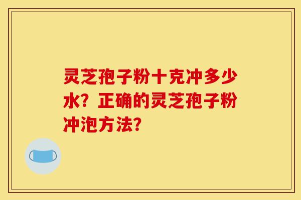 灵芝孢子粉十克冲多少水？正确的灵芝孢子粉冲泡方法？