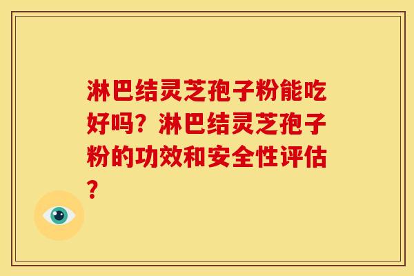 淋巴结灵芝孢子粉能吃好吗?淋巴结灵芝孢子粉的功效和安全性评估?