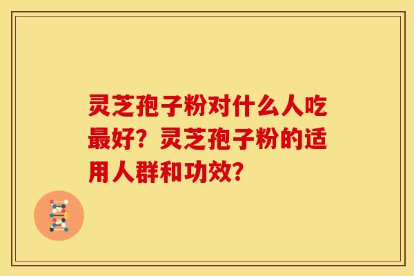 灵芝孢子粉对什么人吃最好？灵芝孢子粉的适用人群和功效？