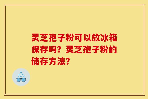 灵芝孢子粉可以放冰箱保存吗?灵芝孢子粉的储存方法?