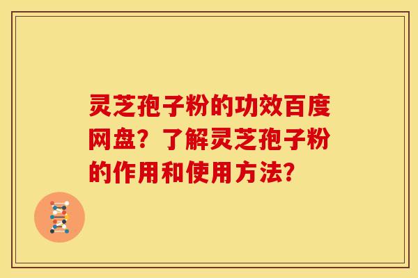 灵芝孢子粉的功效百度网盘？了解灵芝孢子粉的作用和使用方法？