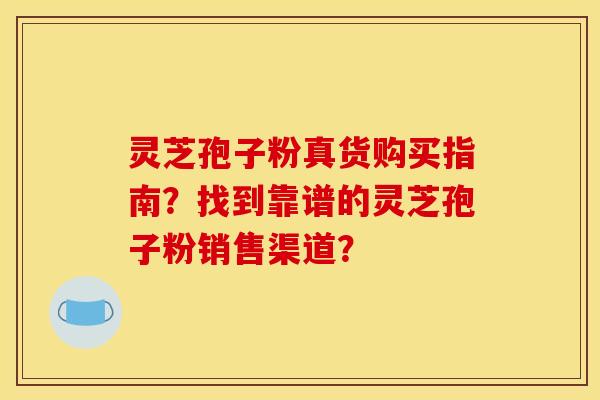灵芝孢子粉真货购买指南?找到靠谱的灵芝孢子粉销售渠道?