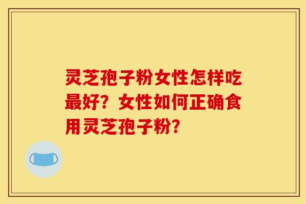 灵芝孢子粉女性怎样吃最好?女性如何正确食用灵芝孢子粉?
