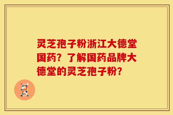 灵芝孢子粉浙江大德堂国药?了解国药品牌大德堂的灵芝孢子粉?