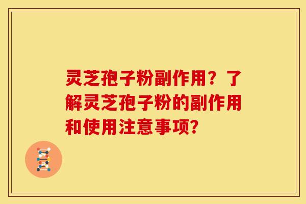 灵芝孢子粉副作用?了解灵芝孢子粉的副作用和使用注意事项?