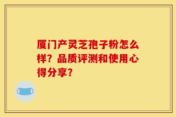 厦门产灵芝孢子粉怎么样?品质评测和使用心得分享?