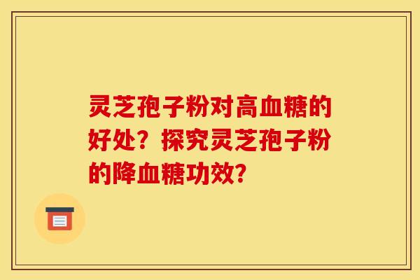 灵芝孢子粉对高血糖的好处?探究灵芝孢子粉的降血糖功效?