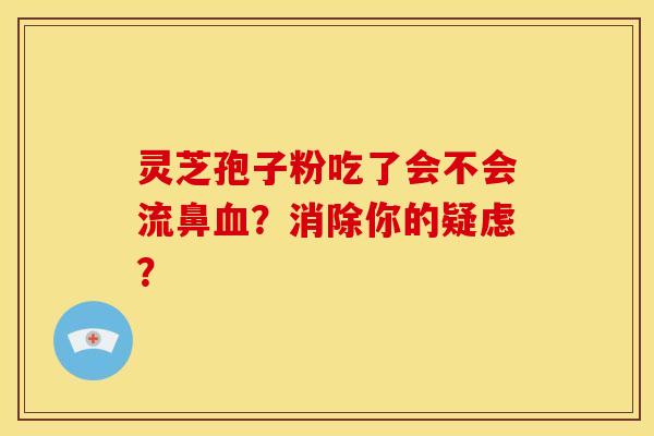 灵芝孢子粉吃了会不会流鼻血？消除你的疑虑？