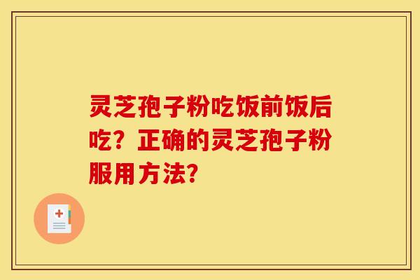 灵芝孢子粉吃饭前饭后吃?正确的灵芝孢子粉服用方法?