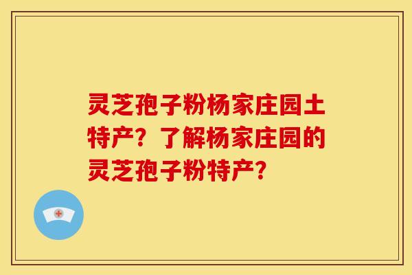 灵芝孢子粉杨家庄园土特产?了解杨家庄园的灵芝孢子粉特产?