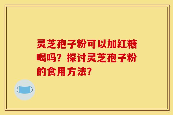 灵芝孢子粉可以加红糖喝吗?探讨灵芝孢子粉的食用方法?