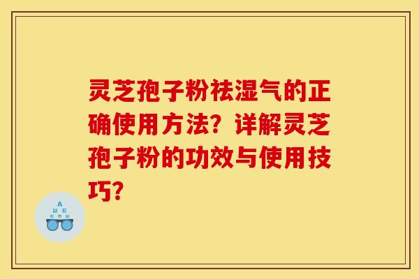 灵芝孢子粉祛湿气的正确使用方法?详解灵芝孢子粉的功效与使用技巧?