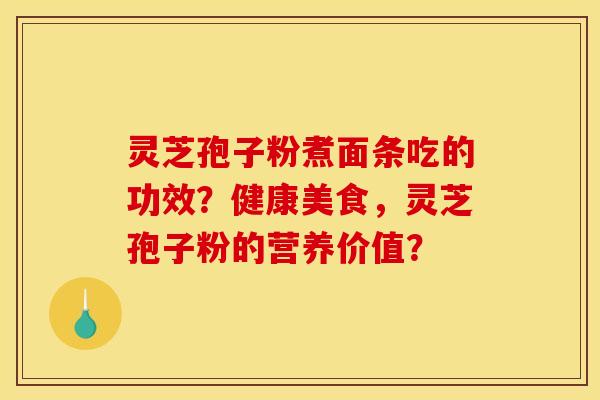灵芝孢子粉煮面条吃的功效?健康美食,灵芝孢子粉的营养价值?
