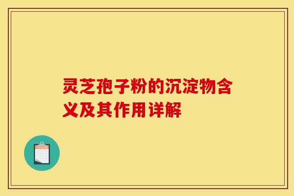 灵芝孢子粉的沉淀物含义及其作用详解