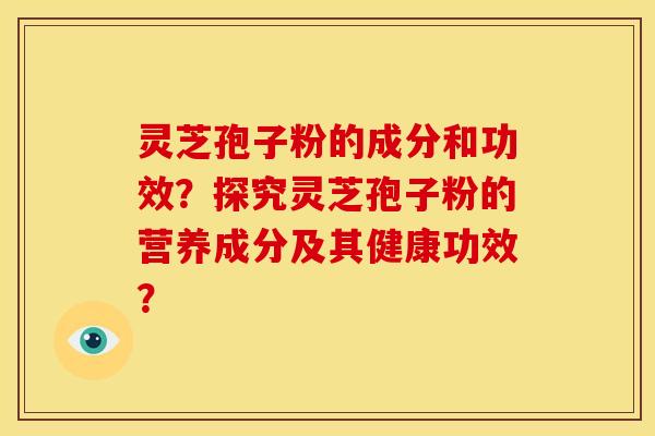 灵芝孢子粉的成分和功效？探究灵芝孢子粉的营养成分及其健康功效？