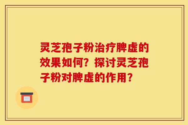 灵芝孢子粉治疗脾虚的效果如何?探讨灵芝孢子粉对脾虚的作用?