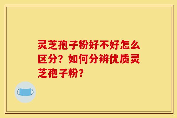 灵芝孢子粉好不好怎么区分？如何分辨优质灵芝孢子粉？