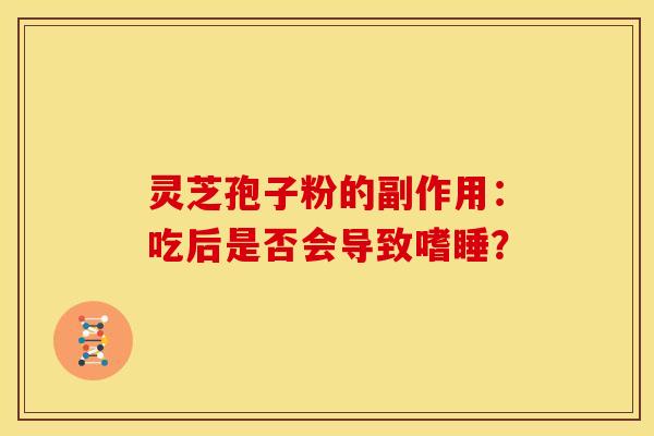灵芝孢子粉的副作用:吃后是否会导致嗜睡?