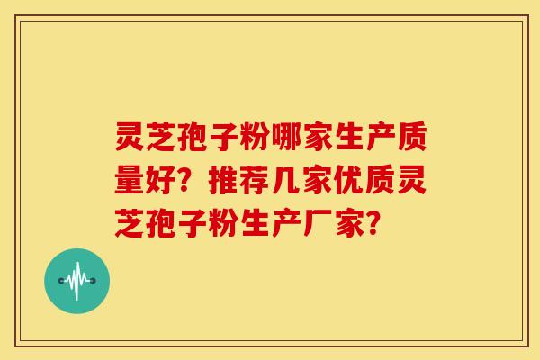 灵芝孢子粉哪家生产质量好?推荐几家优质灵芝孢子粉生产厂家?