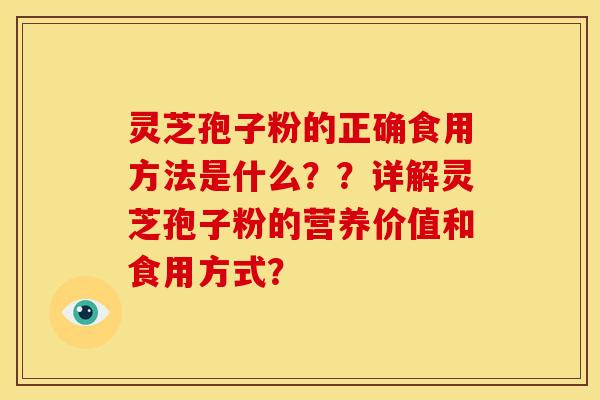 灵芝孢子粉的正确食用方法是什么？？详解灵芝孢子粉的营养价值和食用方式？