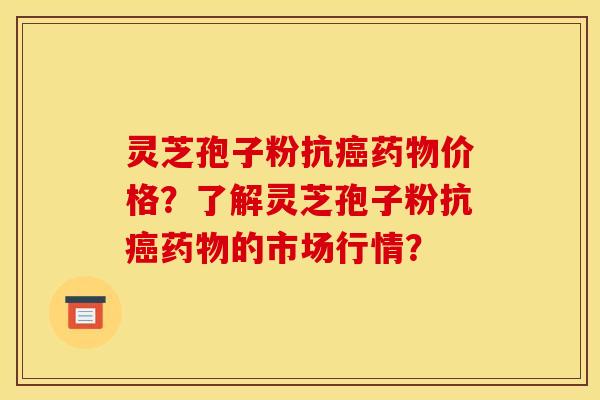 灵芝孢子粉抗癌药物价格？了解灵芝孢子粉抗癌药物的市场行情？