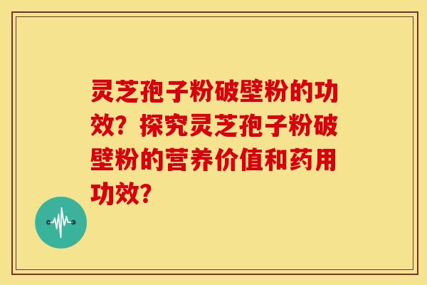 灵芝孢子粉破壁粉的功效?探究灵芝孢子粉破壁粉的营养价值和药用功效?