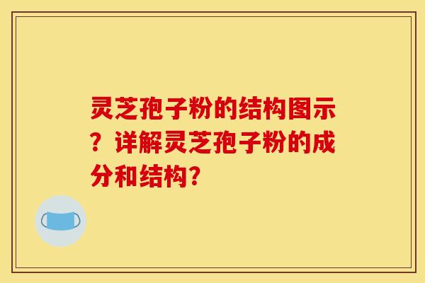 灵芝孢子粉的结构图示?详解灵芝孢子粉的成分和结构?