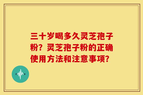 三十岁喝多久灵芝孢子粉？灵芝孢子粉的正确使用方法和注意事项？