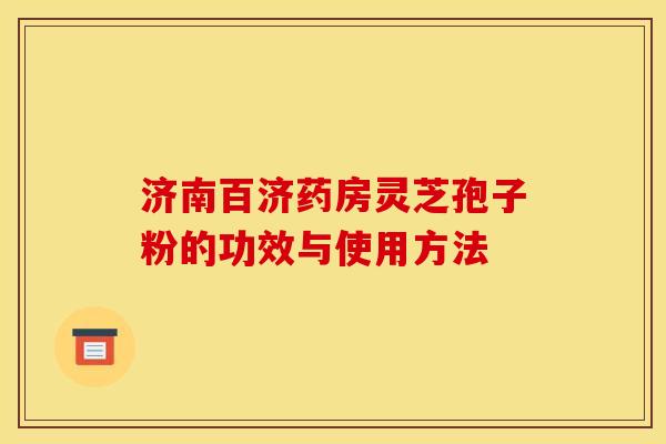 济南百济药房灵芝孢子粉的功效与使用方法