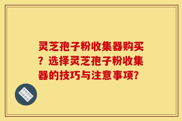 灵芝孢子粉收集器购买?选择灵芝孢子粉收集器的技巧与注意事项?