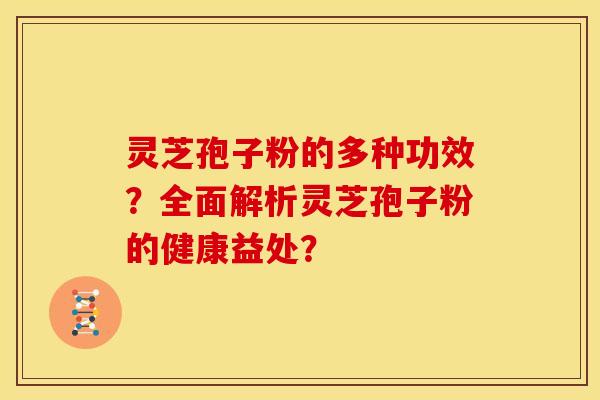 灵芝孢子粉的多种功效？全面解析灵芝孢子粉的健康益处？