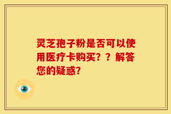 灵芝孢子粉是否可以使用医疗卡购买？？解答您的疑惑？