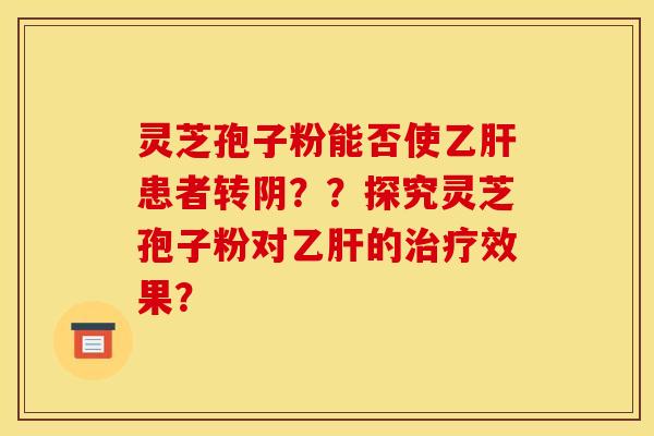 灵芝孢子粉能否使乙肝患者转阴??探究灵芝孢子粉对乙肝的治疗效果?