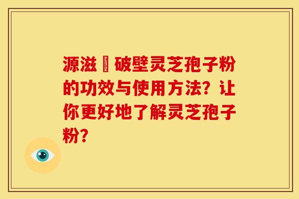源滋湶破壁灵芝孢子粉的功效与使用方法?让你更好地了解灵芝孢子粉?