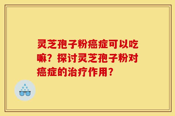 灵芝孢子粉癌症可以吃嘛？探讨灵芝孢子粉对癌症的治疗作用？