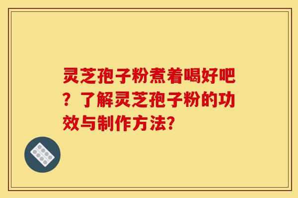 灵芝孢子粉煮着喝好吧?了解灵芝孢子粉的功效与制作方法?