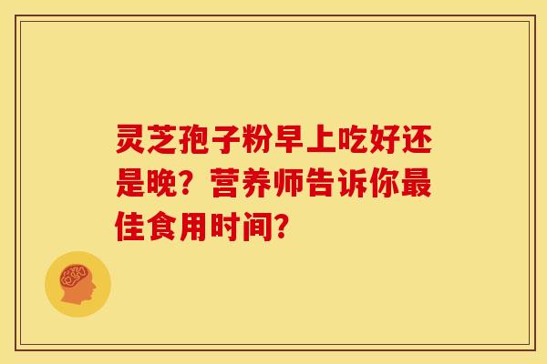 灵芝孢子粉早上吃好还是晚?营养师告诉你最佳食用时间?