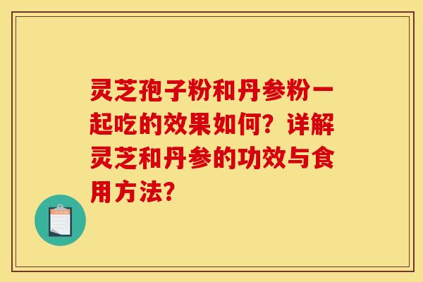 灵芝孢子粉和丹参粉一起吃的效果如何?详解灵芝和丹参的功效与食用方法?