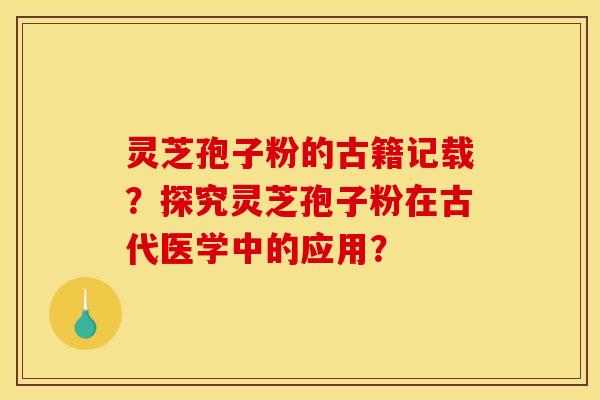 灵芝孢子粉的古籍记载?探究灵芝孢子粉在古代医学中的应用?