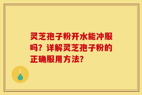 灵芝孢子粉开水能冲服吗?详解灵芝孢子粉的正确服用方法?